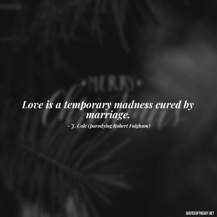 Love is a temporary madness cured by marriage. - J Cole Love Quotes