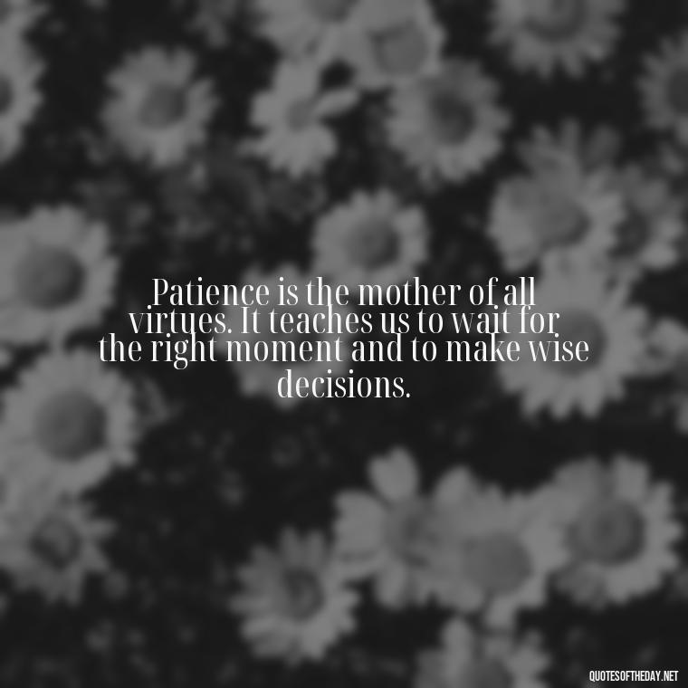 Patience is the mother of all virtues. It teaches us to wait for the right moment and to make wise decisions. - Patience Quotes Short