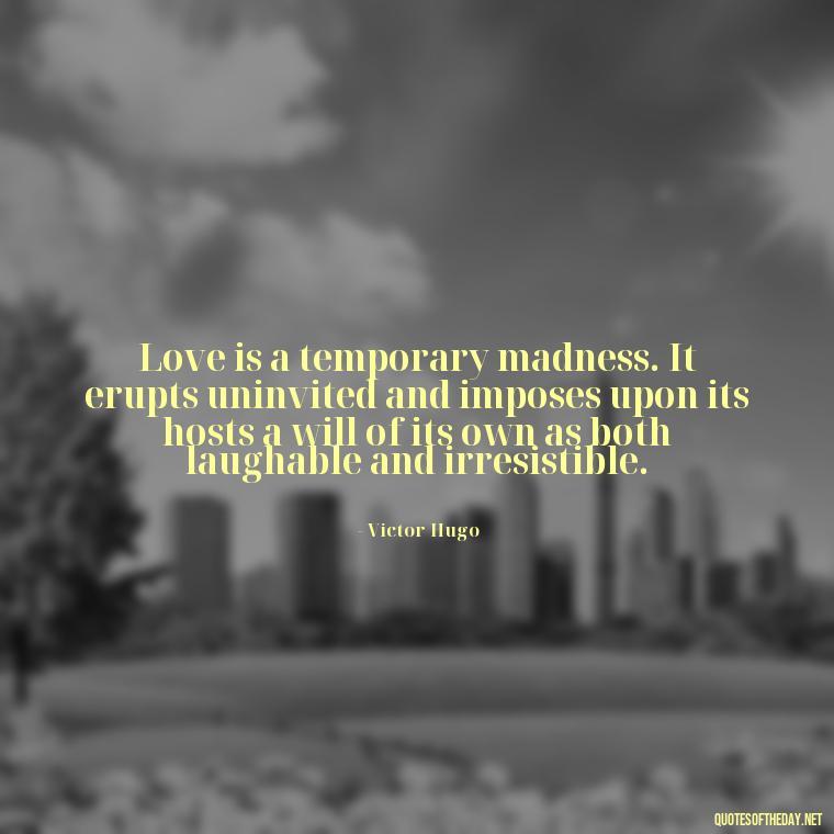 Love is a temporary madness. It erupts uninvited and imposes upon its hosts a will of its own as both laughable and irresistible. - Lie In Love Quotes