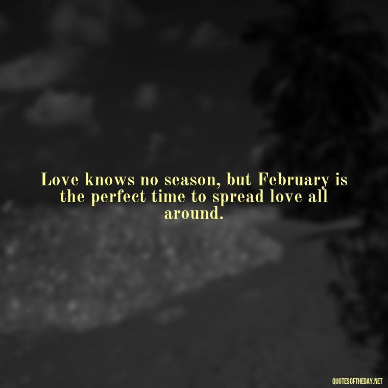 Love knows no season, but February is the perfect time to spread love all around. - February A Month Of Love Quotes