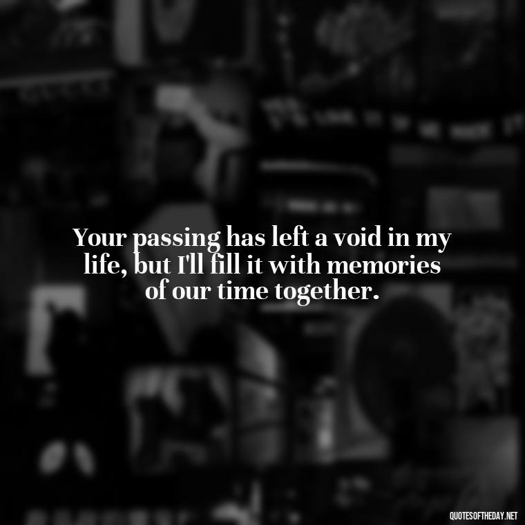 Your passing has left a void in my life, but I'll fill it with memories of our time together. - Quotes About Missing A Loved One Who Died