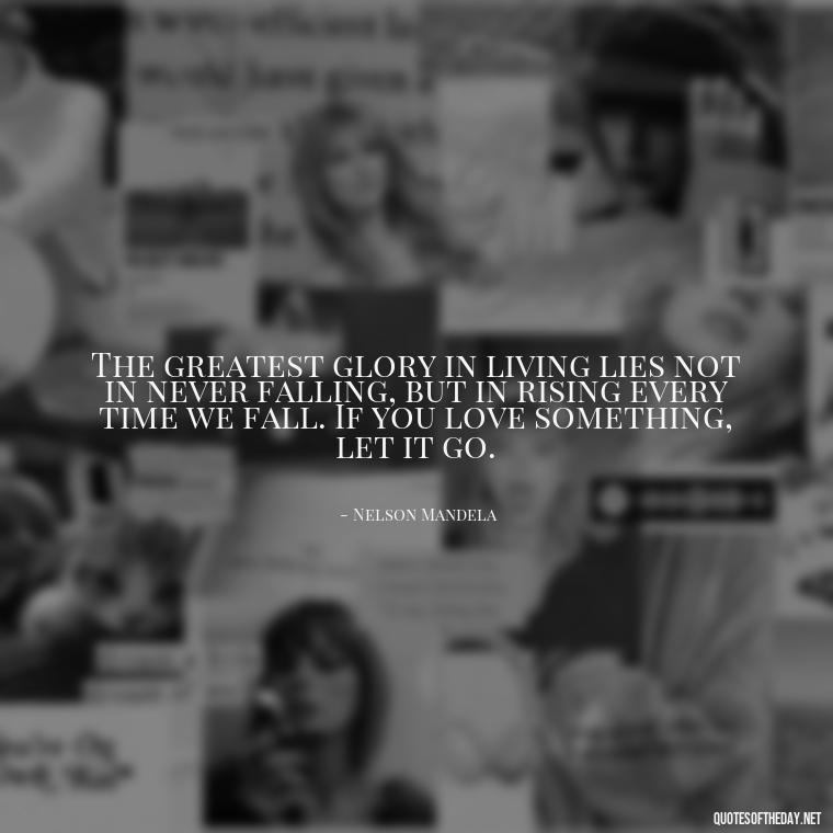 The greatest glory in living lies not in never falling, but in rising every time we fall. If you love something, let it go. - If U Love Something Set It Free Quote