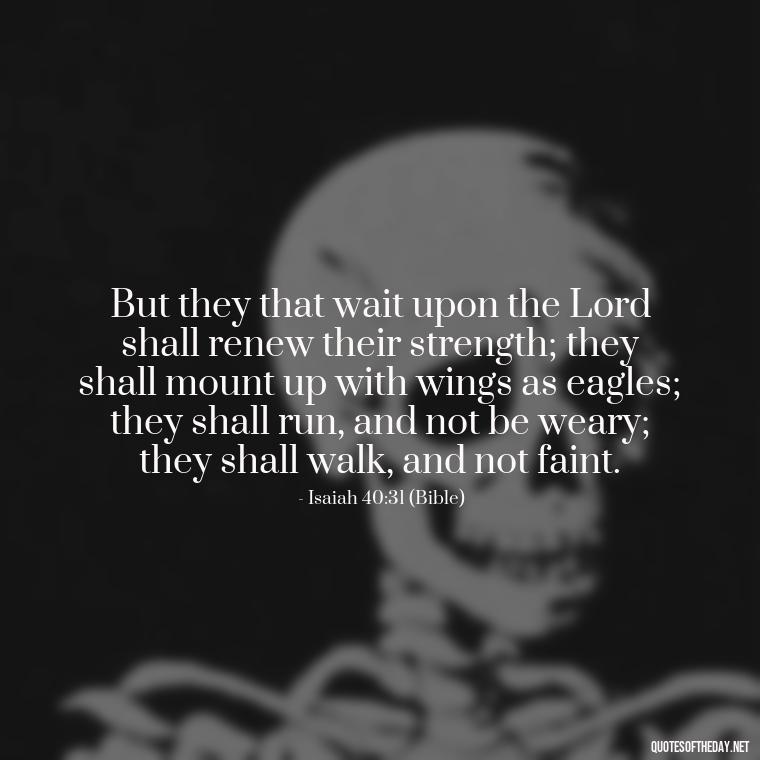 But they that wait upon the Lord shall renew their strength; they shall mount up with wings as eagles; they shall run, and not be weary; they shall walk, and not faint. - Godly Short Quotes