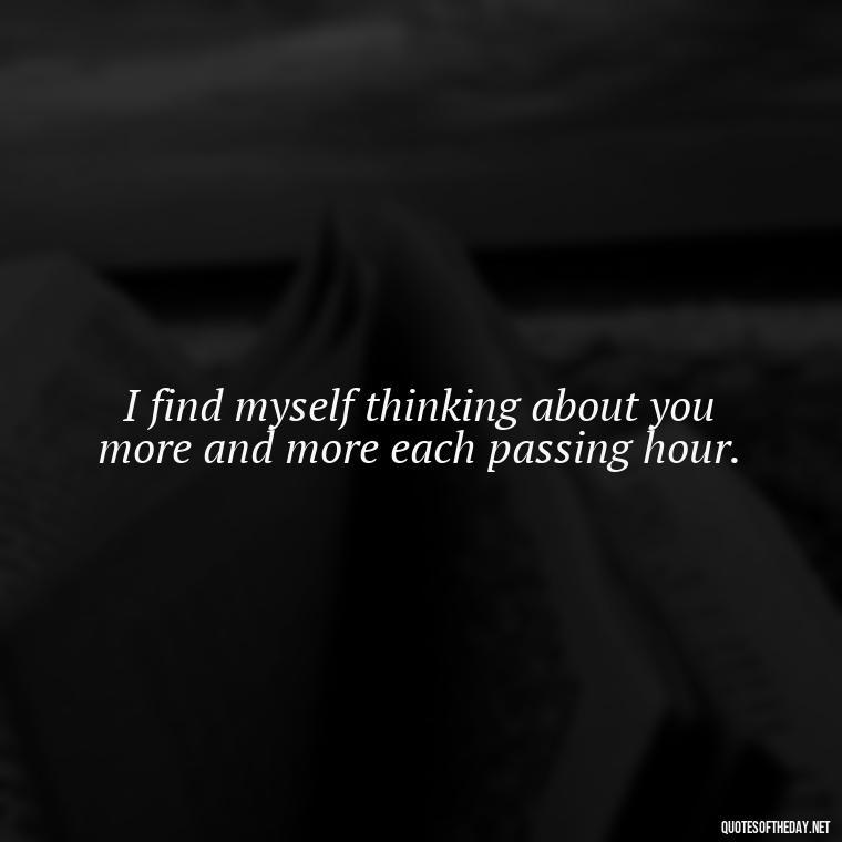 I find myself thinking about you more and more each passing hour. - Love Quotes About A Crush