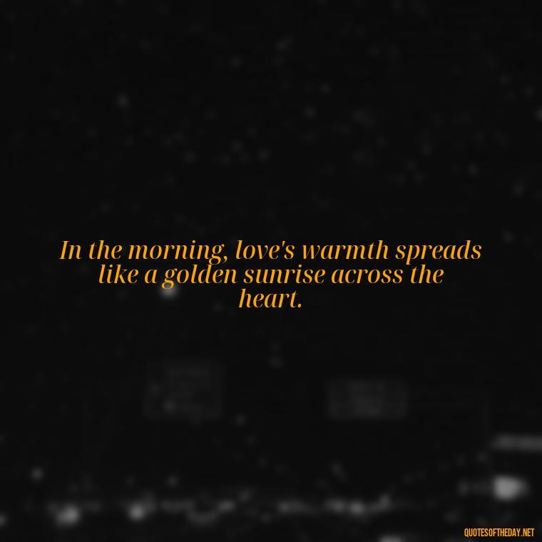 In the morning, love's warmth spreads like a golden sunrise across the heart. - Quotes About Love In The Morning