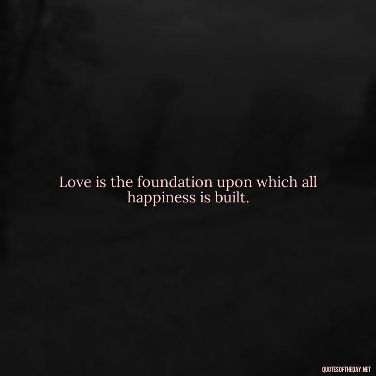 Love is the foundation upon which all happiness is built. - Love Up Quotes