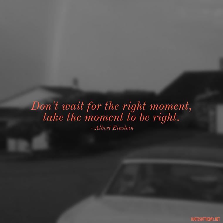 Don't wait for the right moment, take the moment to be right. - Short Quotes With Attitude