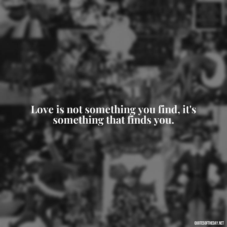 Love is not something you find, it's something that finds you. - Love Quotes And Lyrics