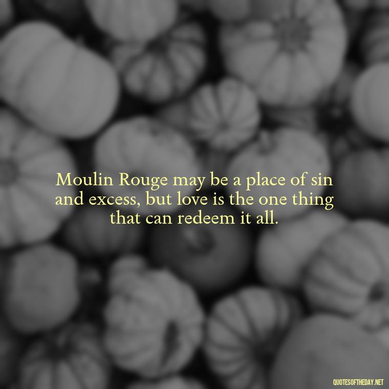 Moulin Rouge may be a place of sin and excess, but love is the one thing that can redeem it all. - Love Quotes Moulin Rouge