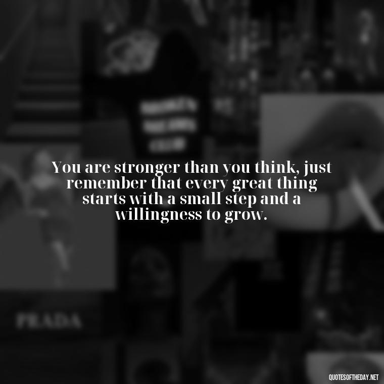 You are stronger than you think, just remember that every great thing starts with a small step and a willingness to grow. - Being Strong Quotes Short