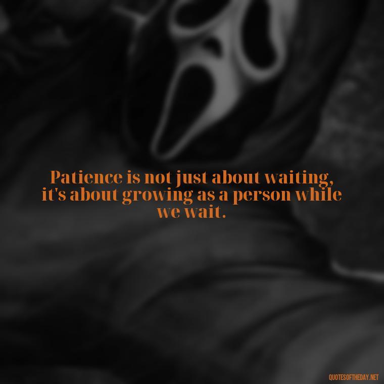 Patience is not just about waiting, it's about growing as a person while we wait. - Patience Is Love Quotes