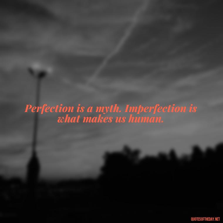 Perfection is a myth. Imperfection is what makes us human. - Love The Imperfections Quotes