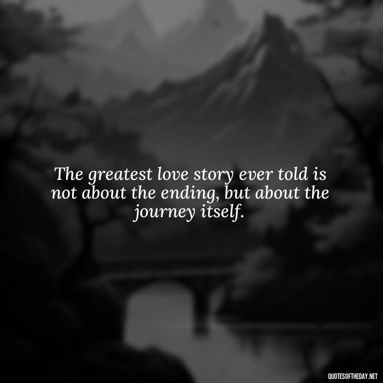 The greatest love story ever told is not about the ending, but about the journey itself. - Express The Love Quotes