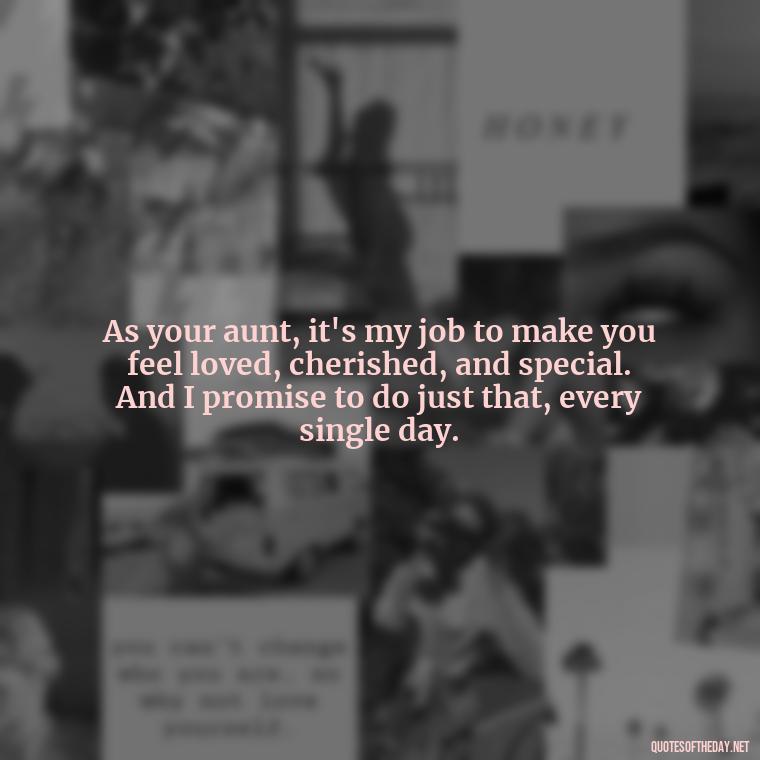 As your aunt, it's my job to make you feel loved, cherished, and special. And I promise to do just that, every single day. - Love Special Niece Quotes