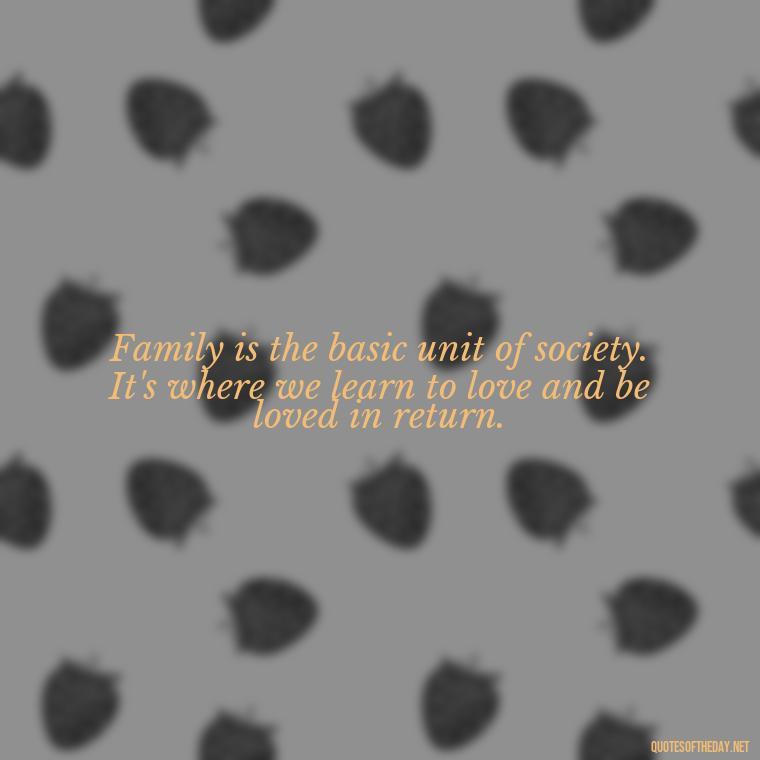 Family is the basic unit of society. It's where we learn to love and be loved in return. - Love Of My Family Quotes