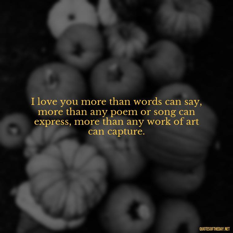 I love you more than words can say, more than any poem or song can express, more than any work of art can capture. - I Love U More Than Words Can Say Quotes