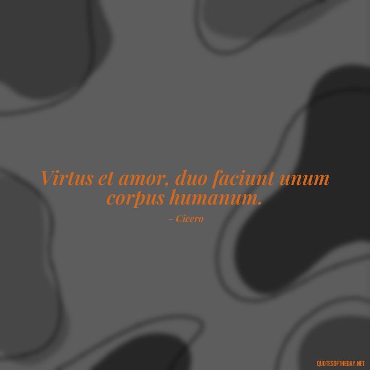 Virtus et amor, duo faciunt unum corpus humanum. - Love Quotes In Latin