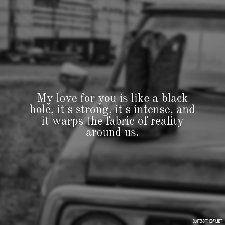 My love for you is like a black hole, it's strong, it's intense, and it warps the fabric of reality around us. - Deep Black Love Quotes