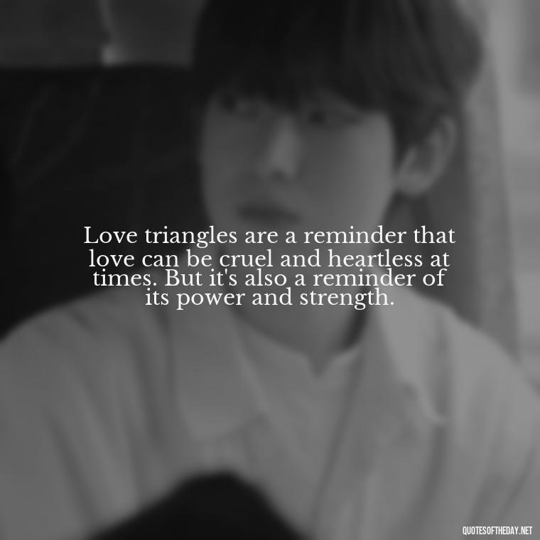 Love triangles are a reminder that love can be cruel and heartless at times. But it's also a reminder of its power and strength. - Quotes About Love Triangles