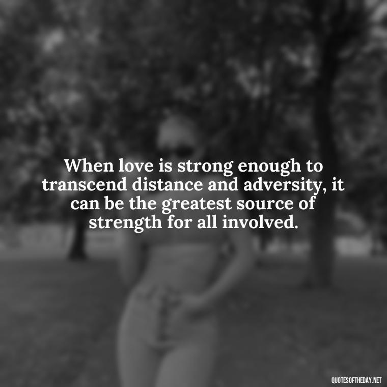 When love is strong enough to transcend distance and adversity, it can be the greatest source of strength for all involved. - Quotes For Incarcerated Loved Ones