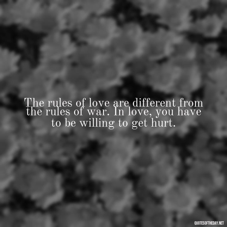 The rules of love are different from the rules of war. In love, you have to be willing to get hurt. - All'S Fair In Love And War Quote