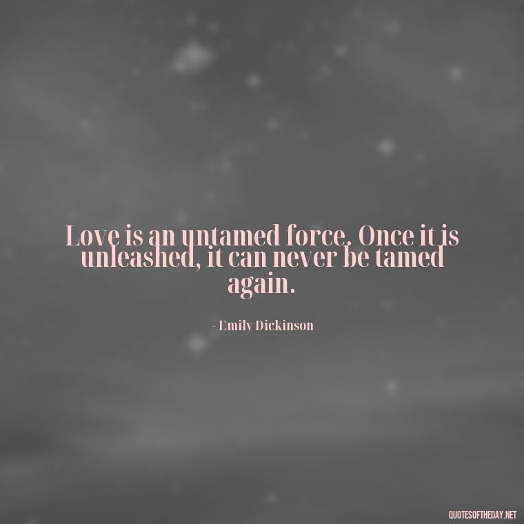 Love is an untamed force. Once it is unleashed, it can never be tamed again. - Express Love Quotes