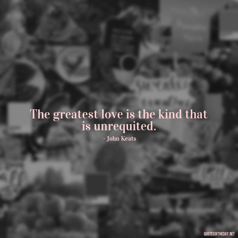 The greatest love is the kind that is unrequited. - Love Loneliness Quotes