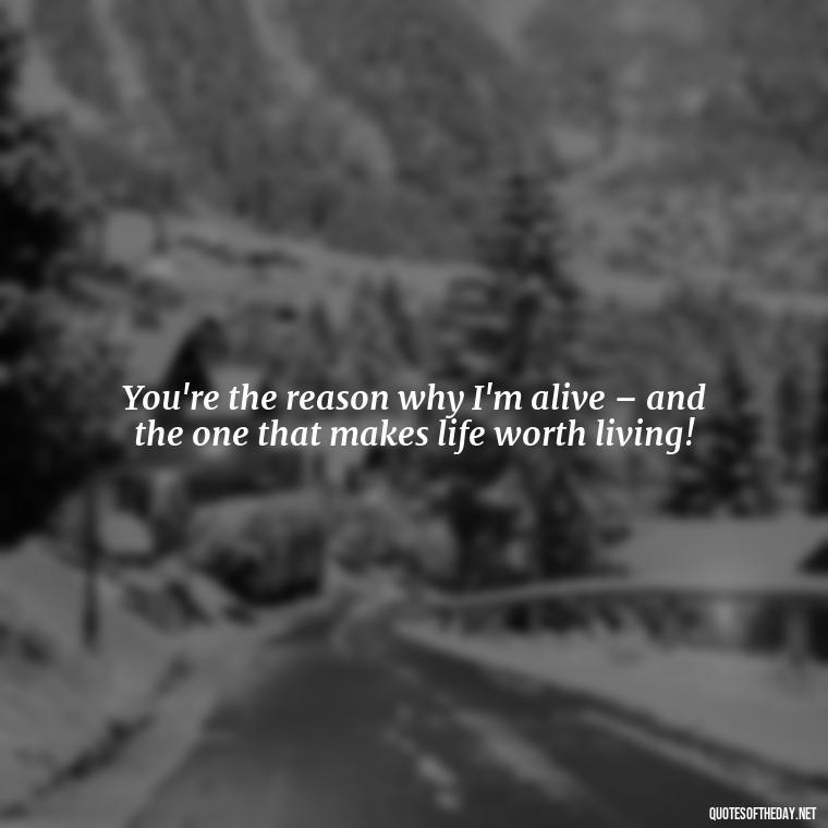 You're the reason why I'm alive – and the one that makes life worth living! - I Love You The Mostest Quotes