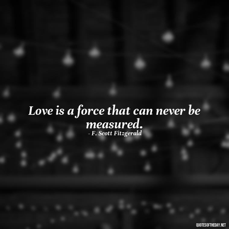 Love is a force that can never be measured. - Love Quotes By F Scott Fitzgerald