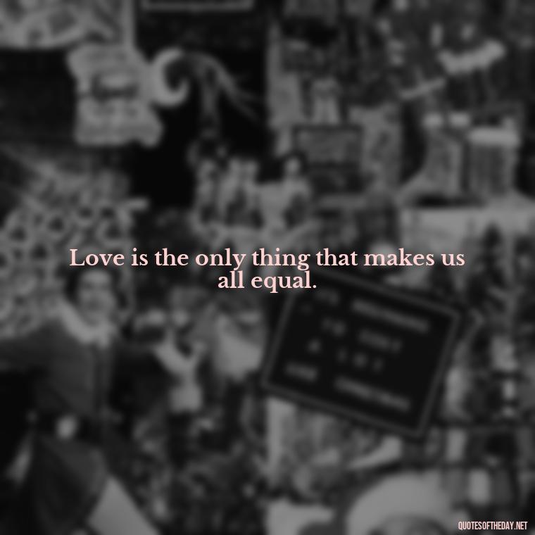 Love is the only thing that makes us all equal. - Love And Like Quotes