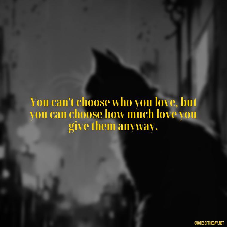 You can't choose who you love, but you can choose how much love you give them anyway. - Love Them Anyway Quote