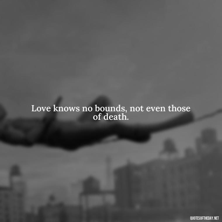 Love knows no bounds, not even those of death. - Quotes About Death Love