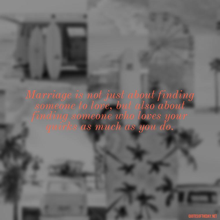 Marriage is not just about finding someone to love, but also about finding someone who loves your quirks as much as you do. - Famous Love Marriage Quotes