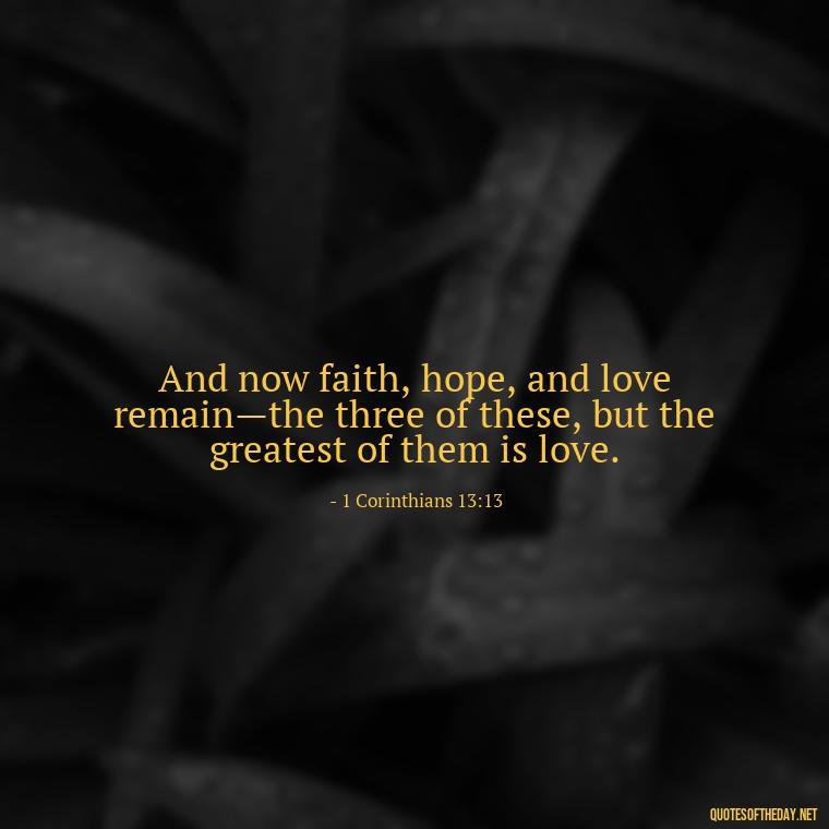 And now faith, hope, and love remain—the three of these, but the greatest of them is love. - Quotes About Love In The Bible