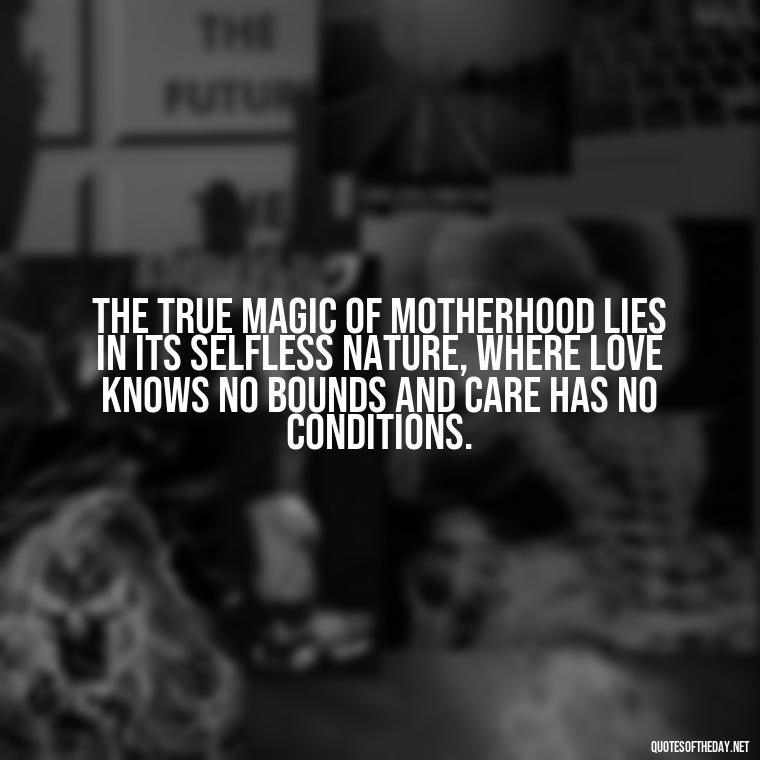 The true magic of motherhood lies in its selfless nature, where love knows no bounds and care has no conditions. - Love Happy Mothers Day Quotes