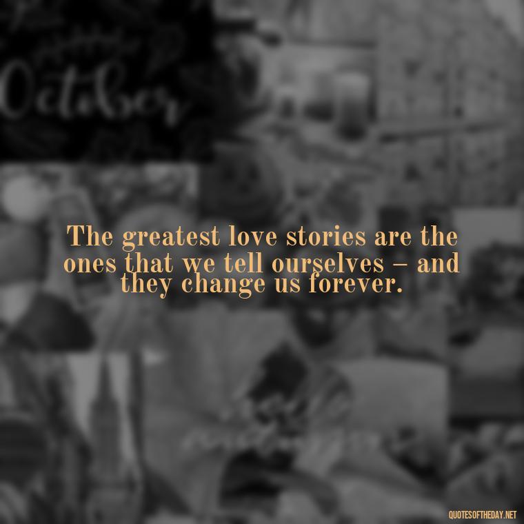 The greatest love stories are the ones that we tell ourselves – and they change us forever. - Deep Emotional Quotes About Love