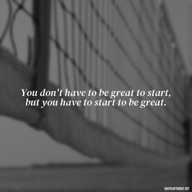 You don't have to be great to start, but you have to start to be great. - Short Quotes About Work