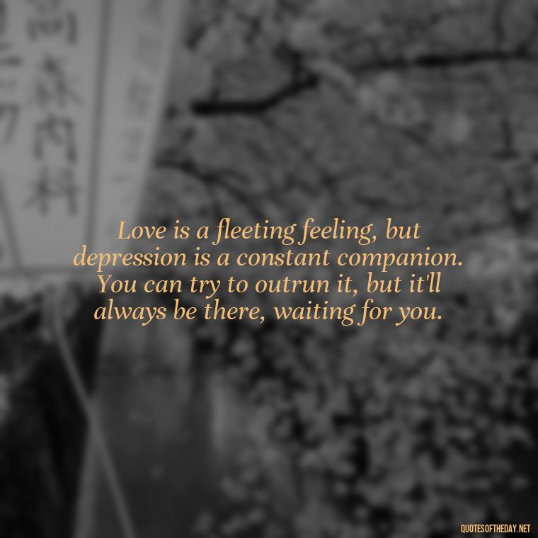 Love is a fleeting feeling, but depression is a constant companion. You can try to outrun it, but it'll always be there, waiting for you. - Depressed Quotes About Love