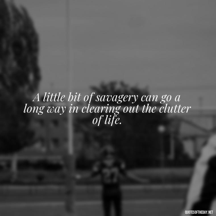 A little bit of savagery can go a long way in clearing out the clutter of life. - Savage Short Quotes