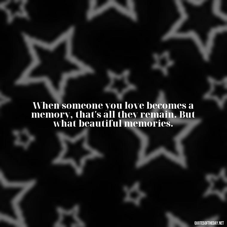 When someone you love becomes a memory, that's all they remain. But what beautiful memories. - Losing A Loved One Quotes And Sayings