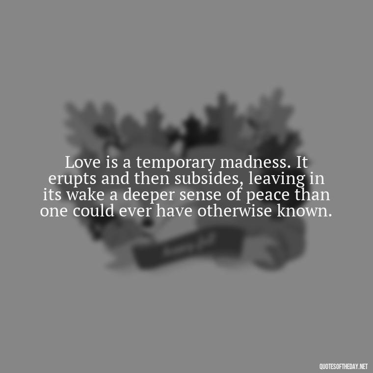 Love is a temporary madness. It erupts and then subsides, leaving in its wake a deeper sense of peace than one could ever have otherwise known. - Death In Love Quotes