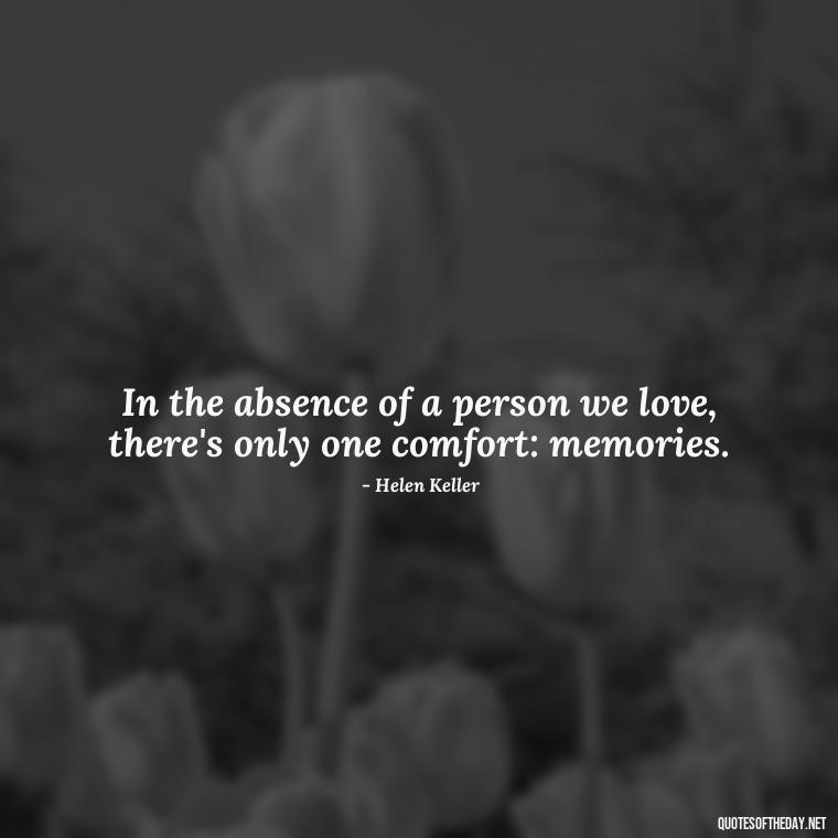 In the absence of a person we love, there's only one comfort: memories. - Short Quotes For Missing Someone