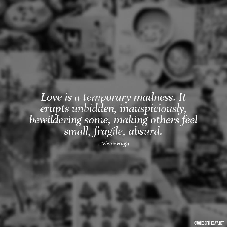 Love is a temporary madness. It erupts unbidden, inauspiciously, bewildering some, making others feel small, fragile, absurd. - Obsession And Love Quotes