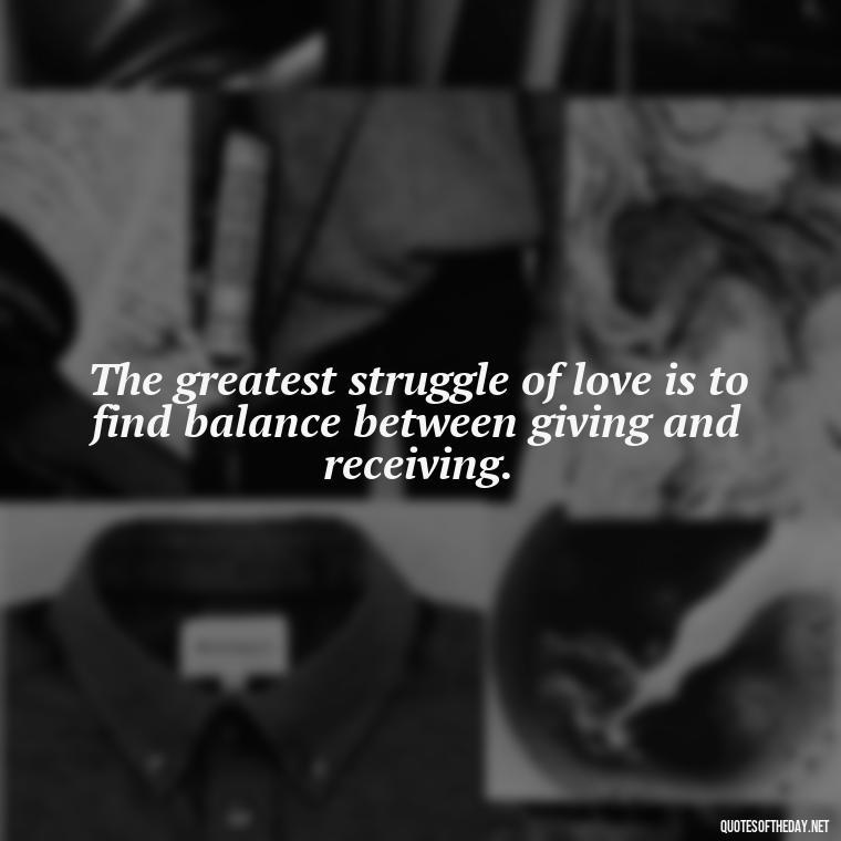 The greatest struggle of love is to find balance between giving and receiving. - Quotes About Love Struggles