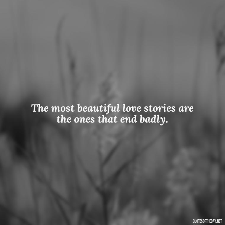 The most beautiful love stories are the ones that end badly. - Quotes About Jealousy Love