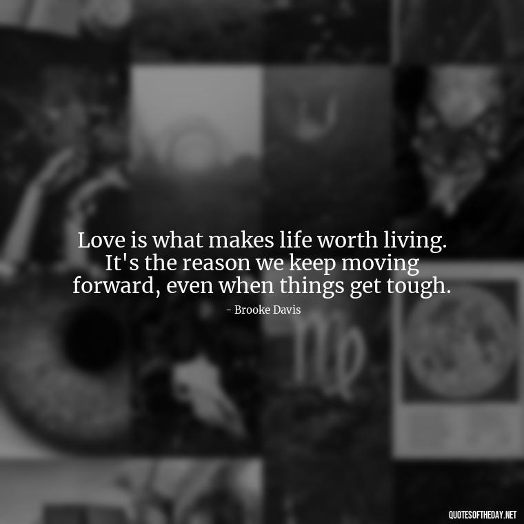 Love is what makes life worth living. It's the reason we keep moving forward, even when things get tough. - Love Quotes From One Tree Hill