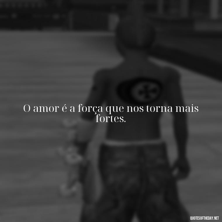 O amor é a força que nos torna mais fortes. - Quotes About Love In Portuguese