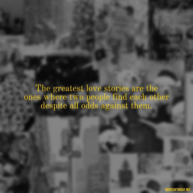 The greatest love stories are the ones where two people find each other despite all odds against them. - Famous Love Marriage Quotes