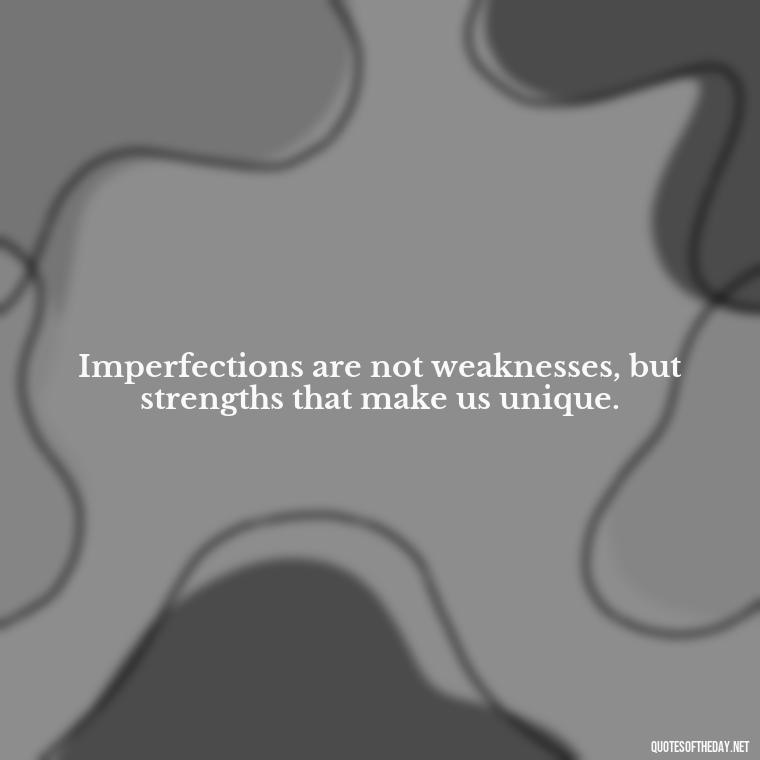 Imperfections are not weaknesses, but strengths that make us unique. - Love The Imperfections Quotes