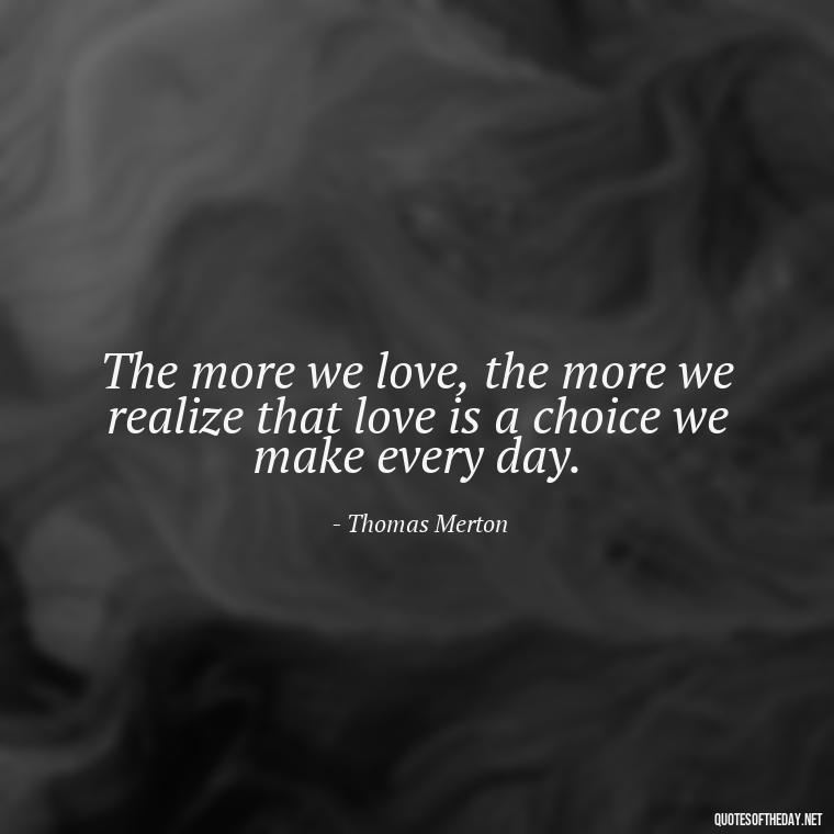 The more we love, the more we realize that love is a choice we make every day. - Love Quotes By Thomas Merton